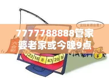 7777788888管家婆老家或今晚9点35特马开奖结果，社会释义、解释与落实-留心欺诈性广告