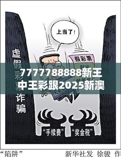 7777788888新王中王彩跟2025新澳内部爆料最新消息，详尽解答、专家解读解释与落实?小心虚假的陷阱