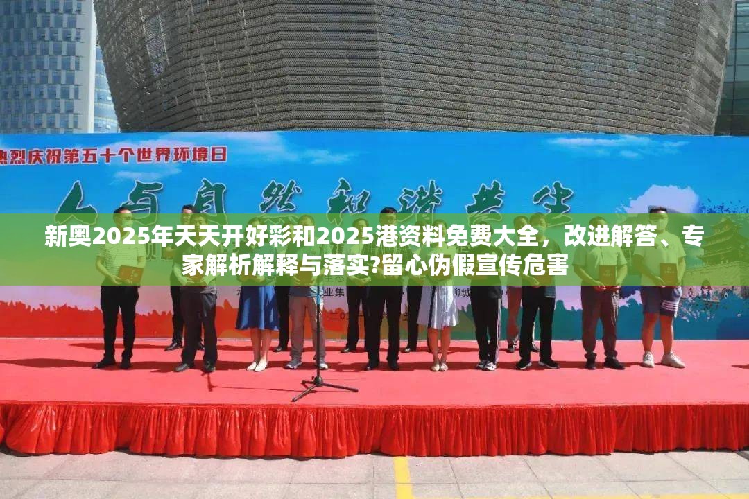 新奥2025年天天开好彩和2025港资料免费大全，改进解答、专家解析解释与落实?留心伪假宣传危害
