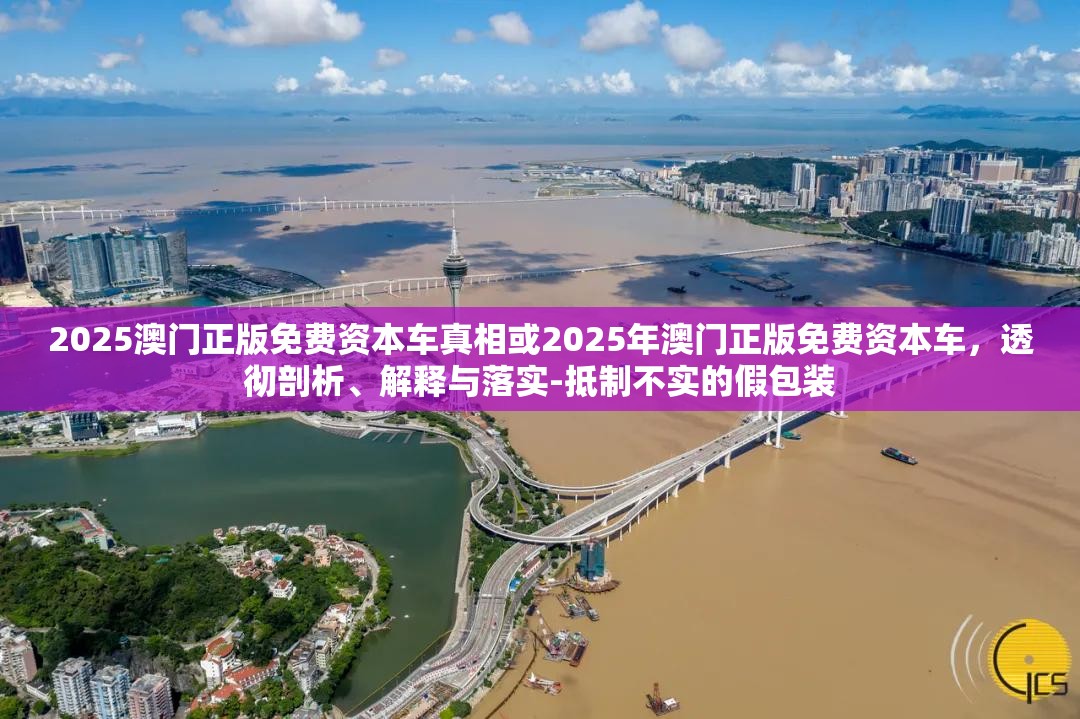 2025澳门正版免费资本车真相或2025年澳门正版免费资本车，透彻剖析、解释与落实-抵制不实的假包装