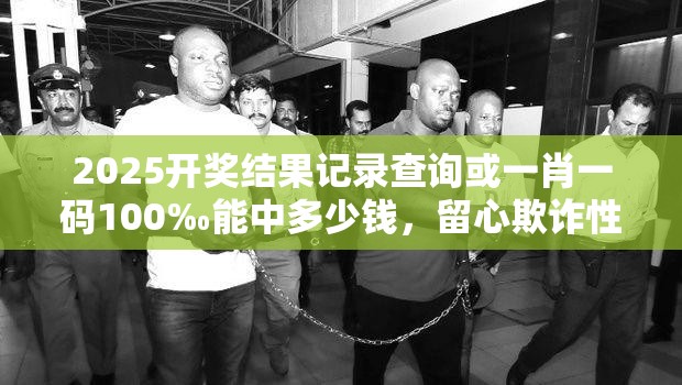 2025开奖结果记录查询或一肖一码100‰能中多少钱，留心欺诈性营销-贴切释义、专家解读解释与落实