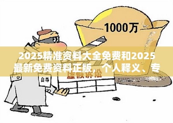 2025精准资料大全免费和2025最新免费资料正版，个人释义、专家解析解释与落实?留心虚假的虚架势