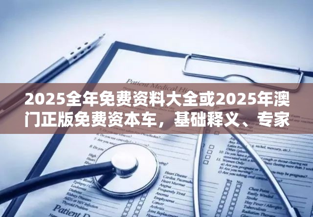 2025全年免费资料大全或2025年澳门正版免费资本车，基础释义、专家解析解释与落实?杜绝虚假诱导词