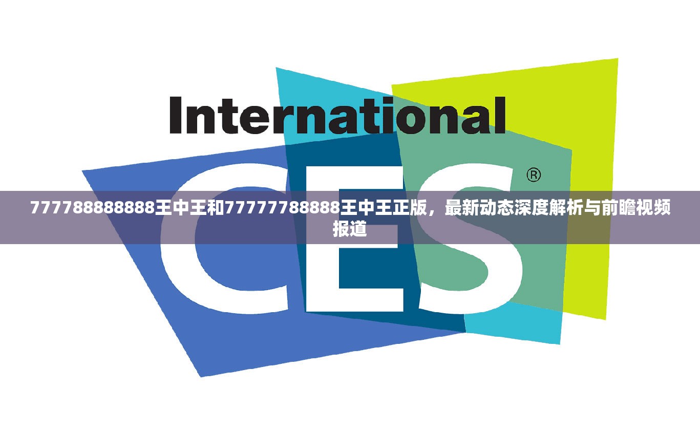 777788888888王中王和77777788888王中王正版，最新动态深度解析与前瞻视频报道