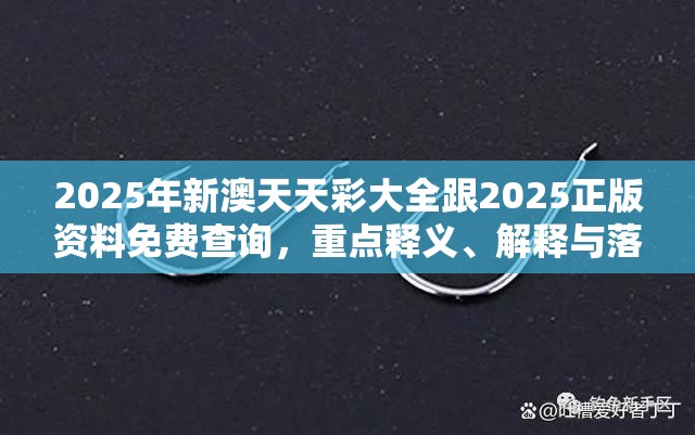 2025年新澳天天彩大全跟2025正版资料免费查询，重点释义、解释与落实,警惕不实的钓鱼钩