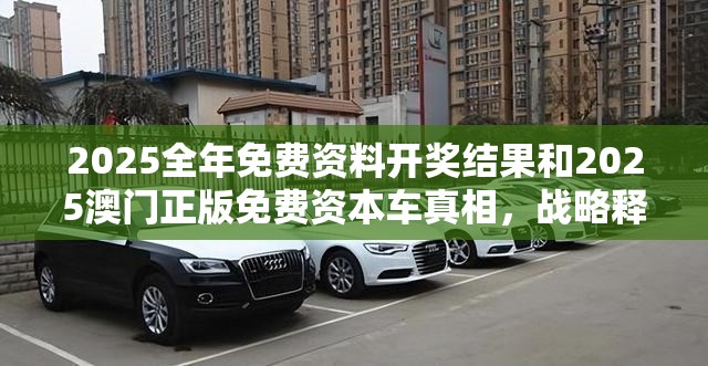 2025全年免费资料开奖结果和2025澳门正版免费资本车真相，战略释义、专家解析解释与落实,留心欺诈性营销