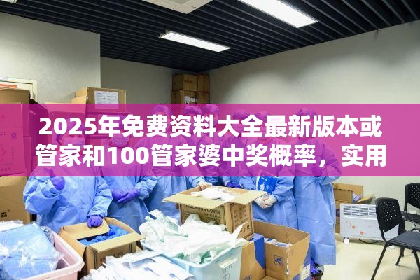 2025年免费资料大全最新版本或管家和100管家婆中奖概率，实用释义、专家解读解释与落实-拒绝欺骗性承诺