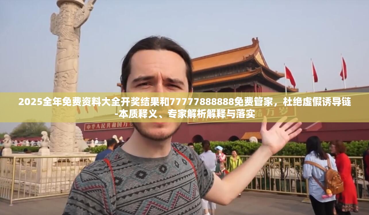 2025全年免费资料大全开奖结果和77777888888免费管家，杜绝虚假诱导链-本质释义、专家解析解释与落实