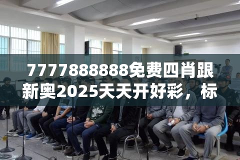 7777888888免费四肖跟新奥2025天天开好彩，标准释义、专家解读解释与落实?留心虚假的虚架势