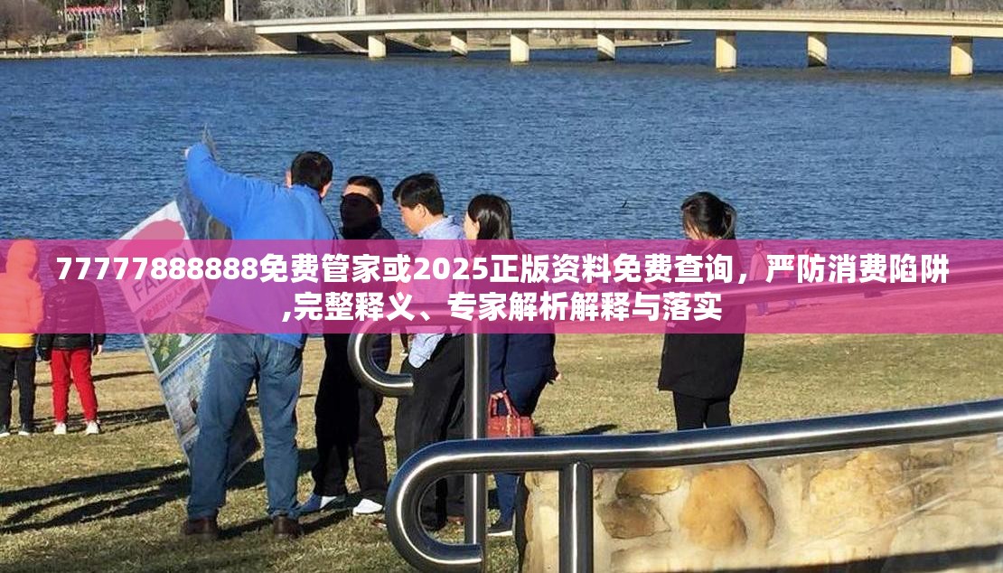 77777888888免费管家或2025正版资料免费查询，严防消费陷阱,完整释义、专家解析解释与落实