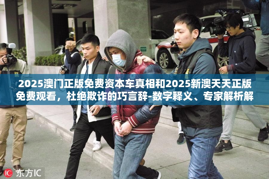 2025澳门正版免费资本车真相和2025新澳天天正版免费观看，杜绝欺诈的巧言辞-数字释义、专家解析解释与落实