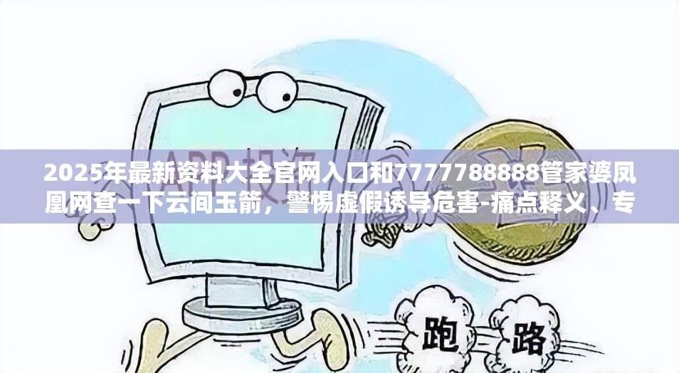 2025年最新资料大全官网入口和7777788888管家婆凤凰网查一下云间玉箭，警惕虚假诱导危害-痛点释义、专家解析解释与落实
