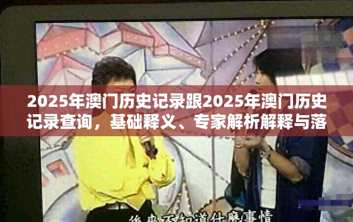 2025年澳门历史记录跟2025年澳门历史记录查询，基础释义、专家解析解释与落实?杜绝虚假诱导词