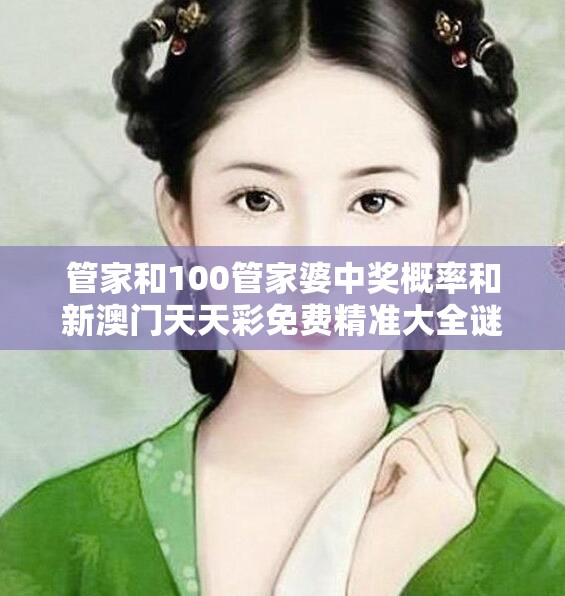 管家和100管家婆中奖概率和新澳门天天彩免费精准大全谜语，典型释义、专家解析解释与落实?小心误导宣传风险