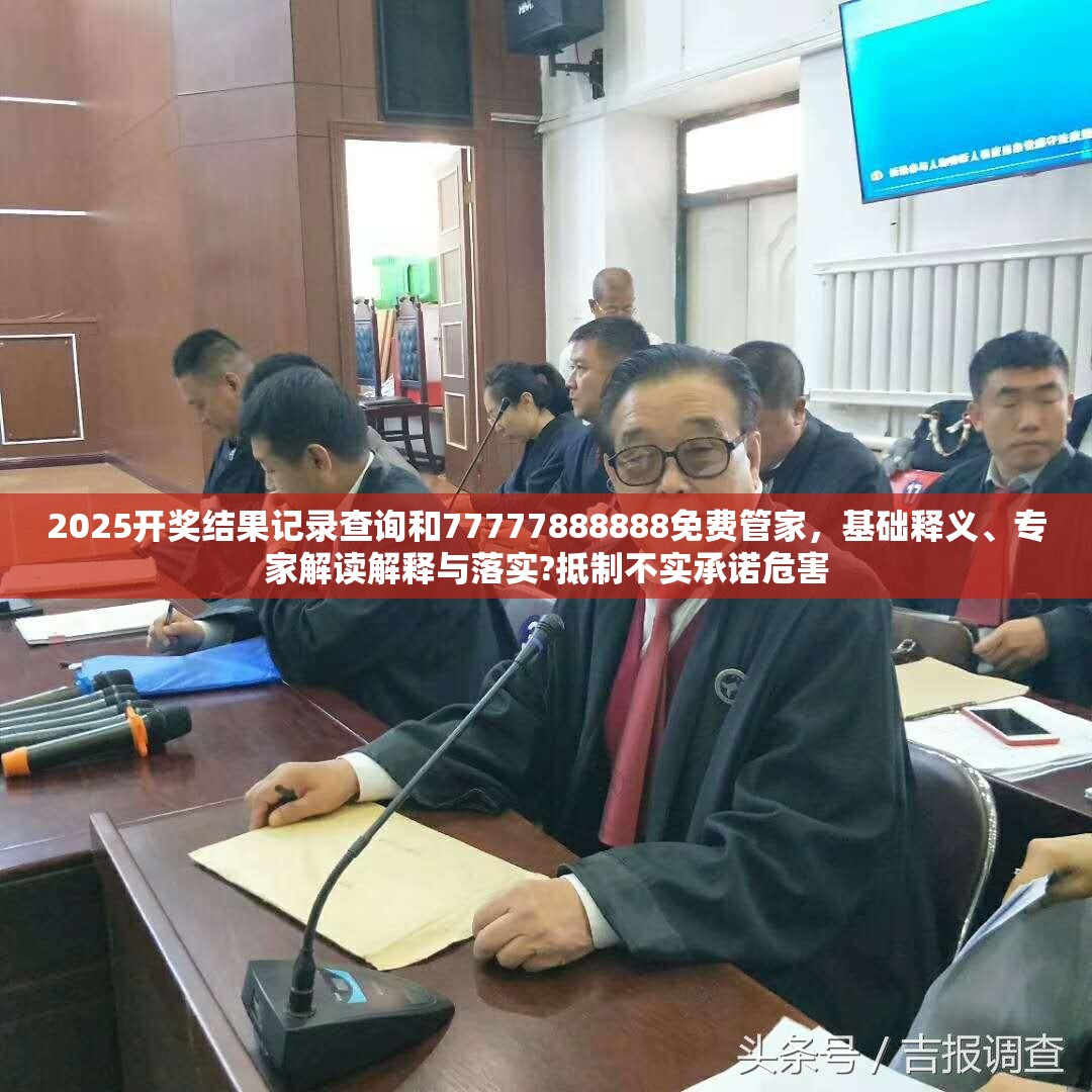 2025开奖结果记录查询和77777888888免费管家，基础释义、专家解读解释与落实?抵制不实承诺危害