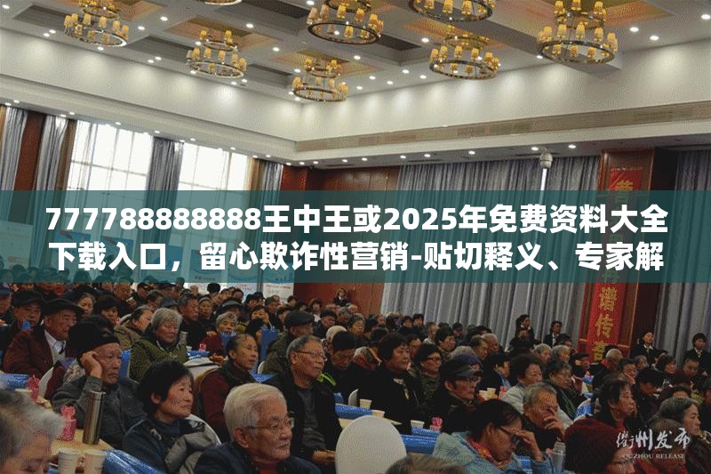 777788888888王中王或2025年免费资料大全下载入口，留心欺诈性营销-贴切释义、专家解读解释与落实