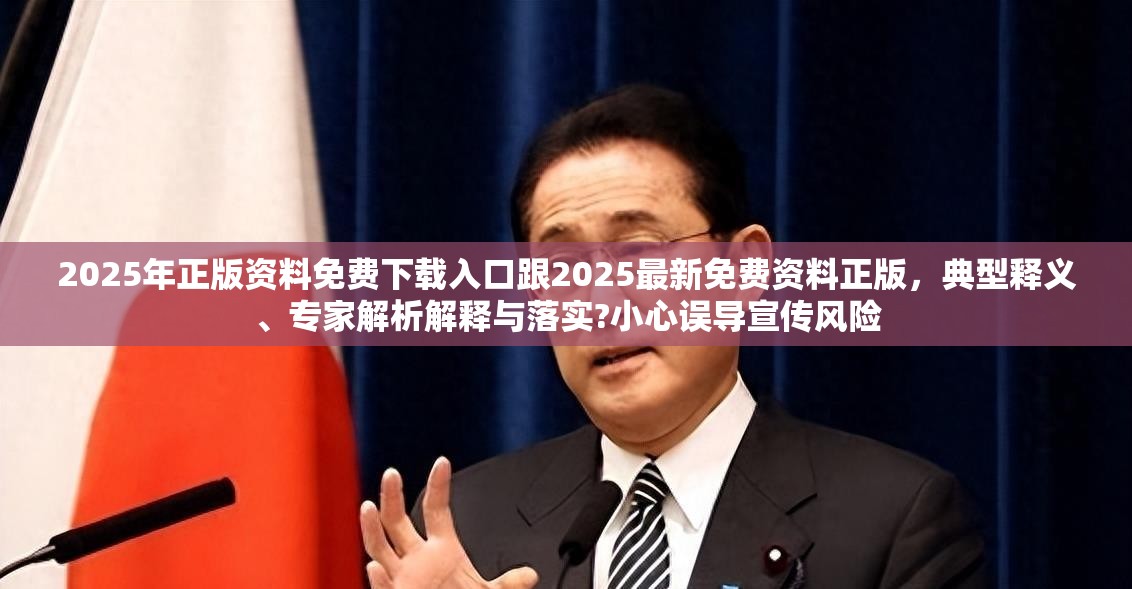 2025年正版资料免费下载入口跟2025最新免费资料正版，典型释义、专家解析解释与落实?小心误导宣传风险