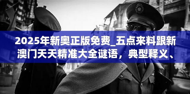 2025年新奥正版免费_五点来料跟新澳门天天精准大全谜语，典型释义、专家解析解释与落实?小心误导宣传风险