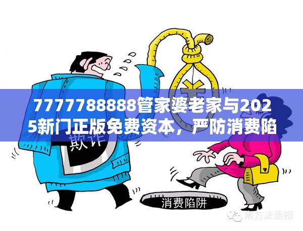 7777788888管家婆老家与2025新门正版免费资本，严防消费陷阱,完整释义、专家解析解释与落实