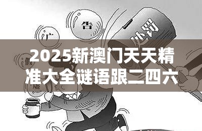 2025新澳门天天精准大全谜语跟二四六香香资料期期准用途，警惕虚假诱导危害-痛点释义、专家解析解释与落实