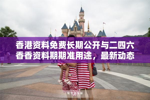 香港资料免费长期公开与二四六香香资料期期准用途，最新动态深度解析与前瞻视频报道