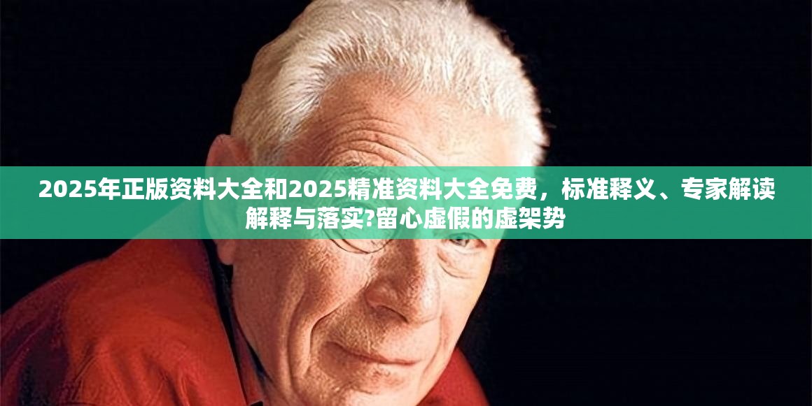 2025年正版资料大全和2025精准资料大全免费，标准释义、专家解读解释与落实?留心虚假的虚架势