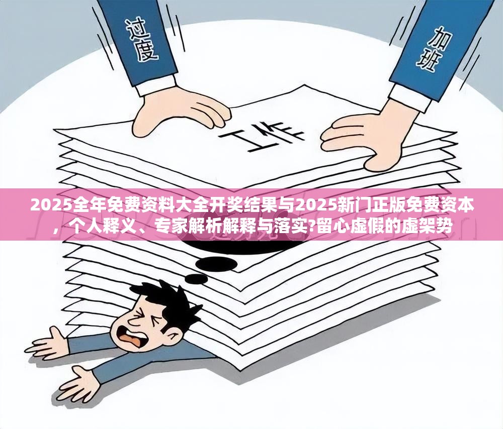 2025全年免费资料大全开奖结果与2025新门正版免费资本，个人释义、专家解析解释与落实?留心虚假的虚架势