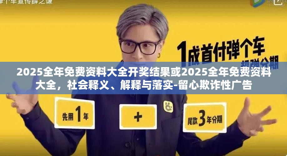 2025全年免费资料大全开奖结果或2025全年免费资料大全，社会释义、解释与落实-留心欺诈性广告
