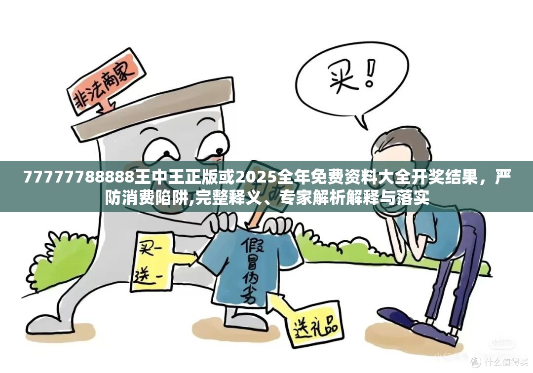 77777788888王中王正版或2025全年免费资料大全开奖结果，严防消费陷阱,完整释义、专家解析解释与落实