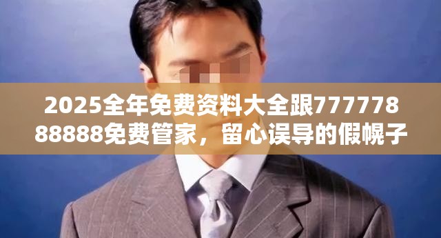 2025全年免费资料大全跟77777888888免费管家，留心误导的假幌子链