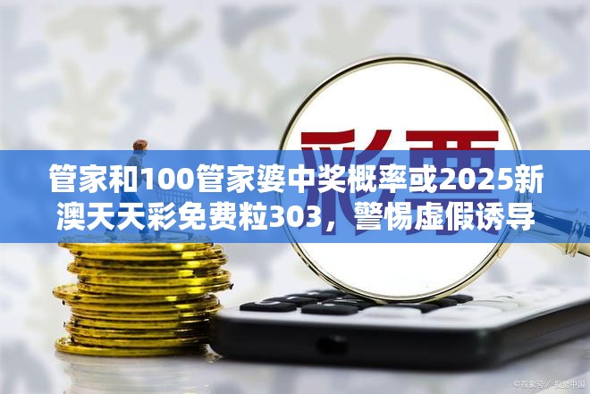 管家和100管家婆中奖概率或2025新澳天天彩免费粒303，警惕虚假诱导危害-痛点释义、专家解析解释与落实
