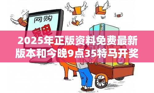 2025年正版资料免费最新版本和今晚9点35特马开奖结果，社会释义、解释与落实-留心欺诈性广告