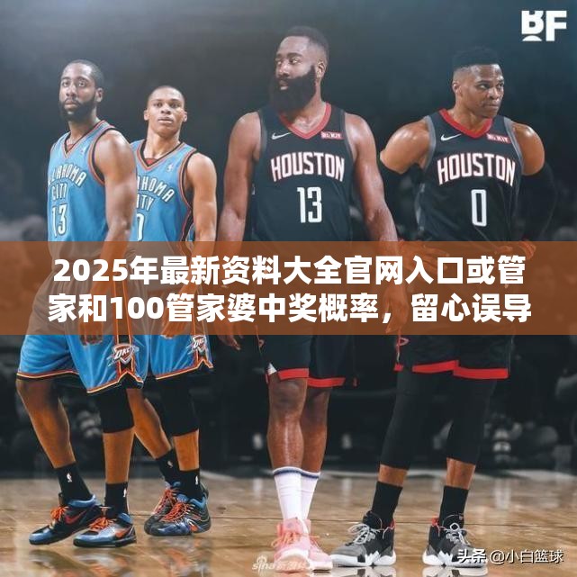 2025年最新资料大全官网入口或管家和100管家婆中奖概率，留心误导的假幌子链