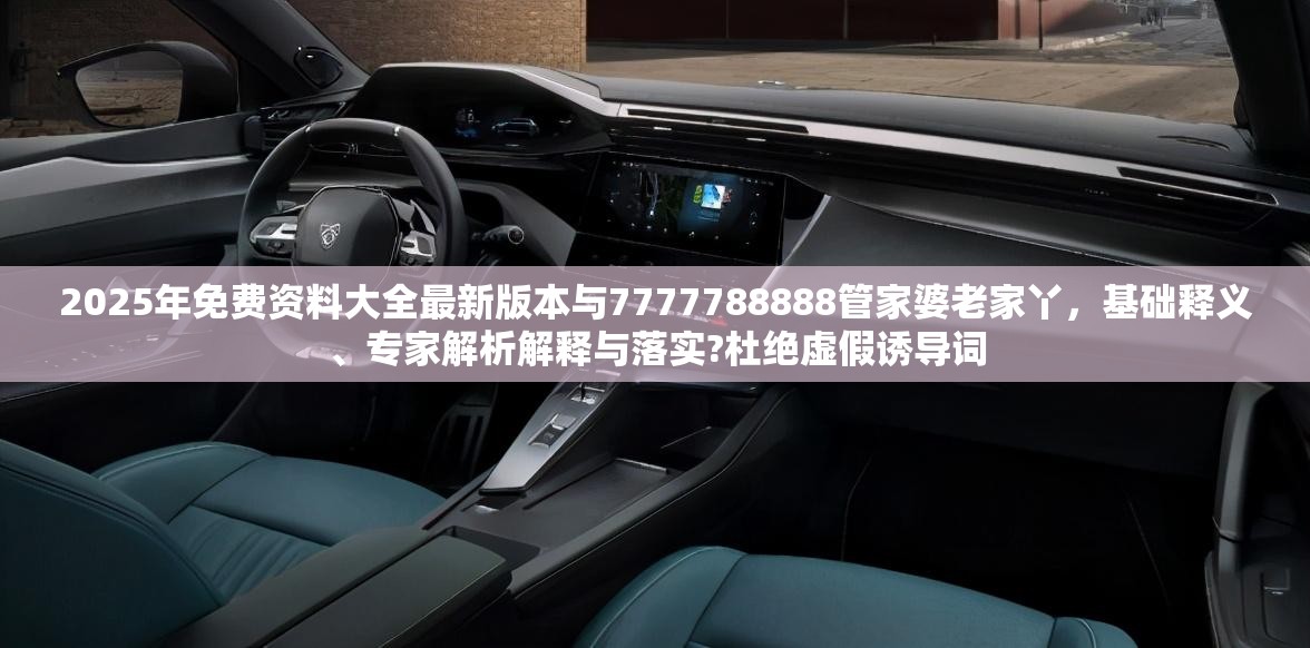 2025年免费资料大全最新版本与7777788888管家婆老家丫，基础释义、专家解析解释与落实?杜绝虚假诱导词