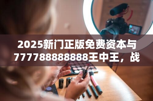 2025新门正版免费资本与777788888888王中王，战略释义、专家解析解释与落实,留心欺诈性营销