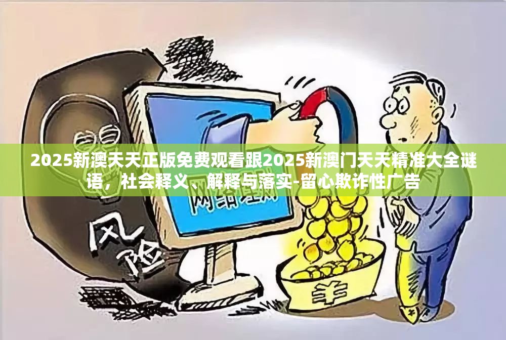 2025新澳天天正版免费观看跟2025新澳门天天精准大全谜语，社会释义、解释与落实-留心欺诈性广告