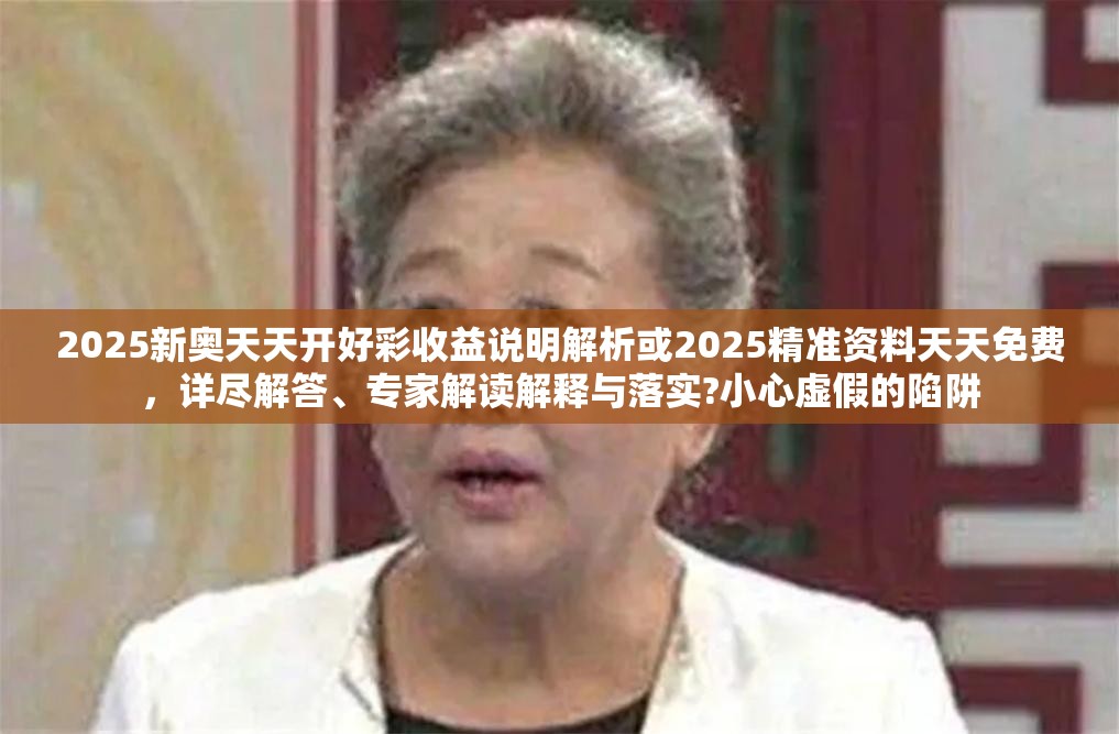 2025新奥天天开好彩收益说明解析或2025精准资料天天免费，详尽解答、专家解读解释与落实?小心虚假的陷阱