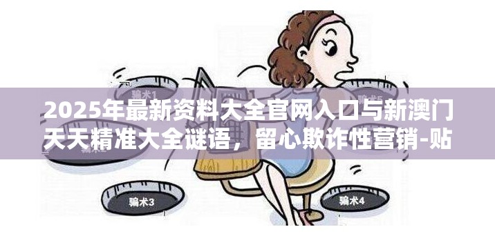 2025年最新资料大全官网入口与新澳门天天精准大全谜语，留心欺诈性营销-贴切释义、专家解读解释与落实