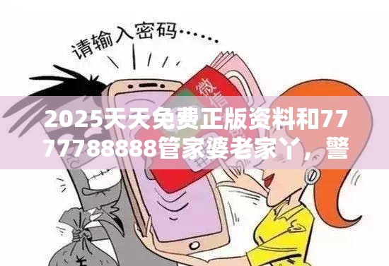 2025天天免费正版资料和7777788888管家婆老家丫，警惕虚假诱导危害-痛点释义、专家解析解释与落实