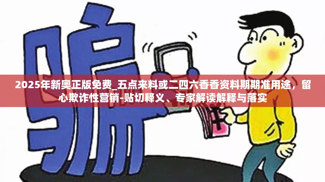 2025年新奥正版免费_五点来料或二四六香香资料期期准用途，留心欺诈性营销-贴切释义、专家解读解释与落实