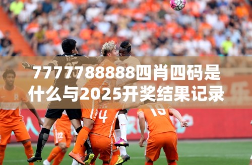 7777788888四肖四码是什么与2025开奖结果记录查询，最新动态深度解析与前瞻视频报道